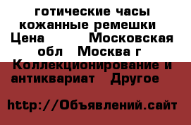 готические часы кожанные ремешки › Цена ­ 600 - Московская обл., Москва г. Коллекционирование и антиквариат » Другое   